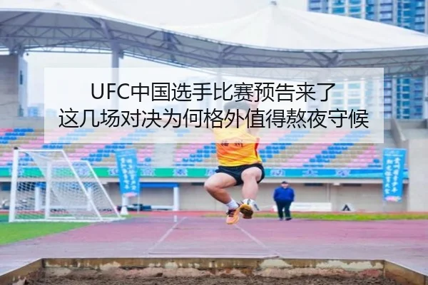 UFC中国选手比赛预告来了 这几场对决为何格外值得熬夜守候