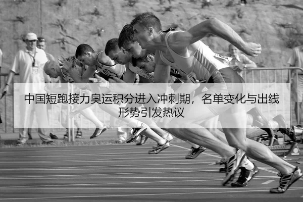 中国短跑接力奥运积分进入冲刺期，名单变化与出线形势引发热议
